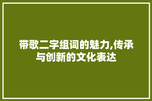 带歌二字组词的魅力,传承与创新的文化表达
