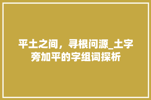 平土之间，寻根问源_土字旁加平的字组词探析 商业文稿