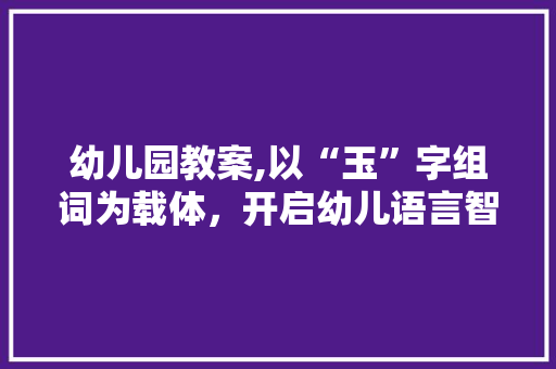 幼儿园教案,以“玉”字组词为载体，开启幼儿语言智能之门