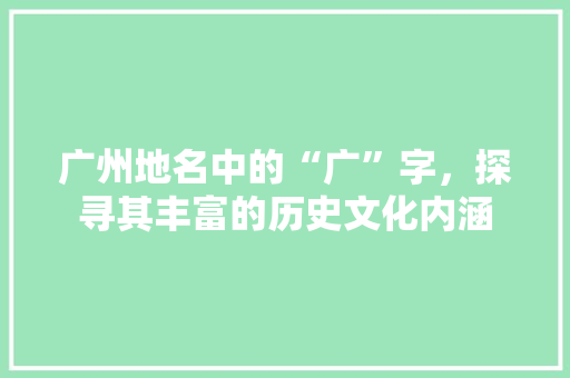 广州地名中的“广”字，探寻其丰富的历史文化内涵