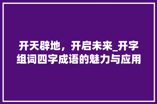开天辟地，开启未来_开字组词四字成语的魅力与应用