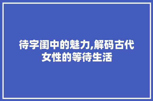 待字闺中的魅力,解码古代女性的等待生活