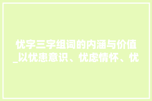 忧字三字组词的内涵与价值_以忧患意识、忧虑情怀、忧伤心境为例