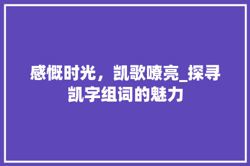 感慨时光，凯歌嘹亮_探寻凯字组词的魅力 商业文稿