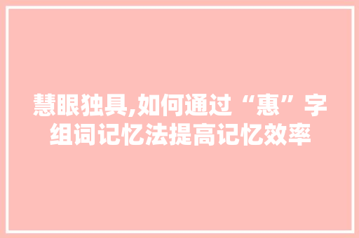 慧眼独具,如何通过“惠”字组词记忆法提高记忆效率