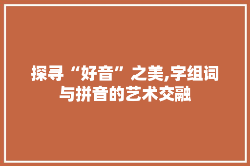 探寻“好音”之美,字组词与拼音的艺术交融 商业文稿