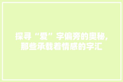 探寻“爱”字偏旁的奥秘,那些承载着情感的字汇 生活感悟