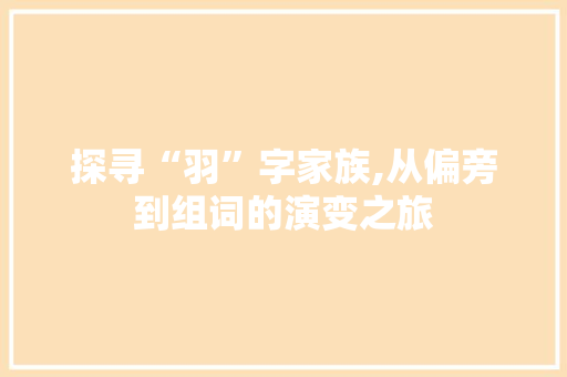 探寻“羽”字家族,从偏旁到组词的演变之旅