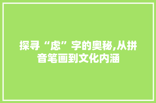 探寻“虑”字的奥秘,从拼音笔画到文化内涵