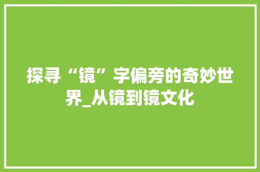 探寻“镜”字偏旁的奇妙世界_从镜到镜文化