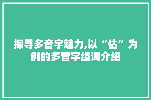 探寻多音字魅力,以“估”为例的多音字组词介绍