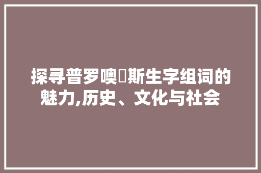 探寻普罗噢俢斯生字组词的魅力,历史、文化与社会