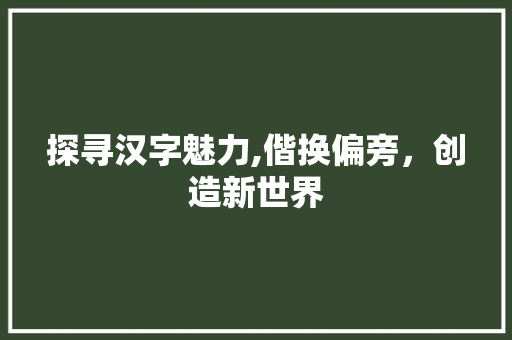 探寻汉字魅力,偕换偏旁，创造新世界