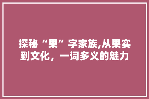探秘“果”字家族,从果实到文化，一词多义的魅力