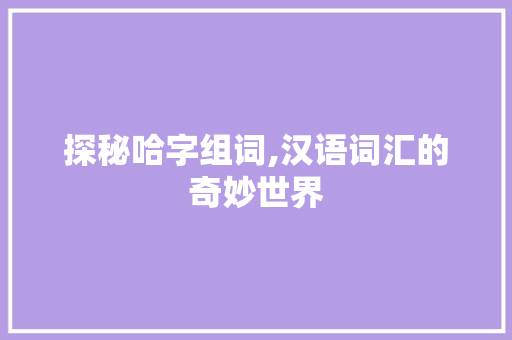 探秘哈字组词,汉语词汇的奇妙世界