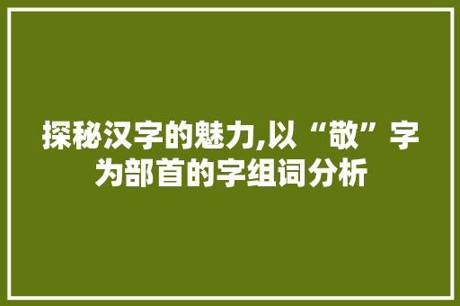 探秘汉字的魅力,以“敬”字为部首的字组词分析