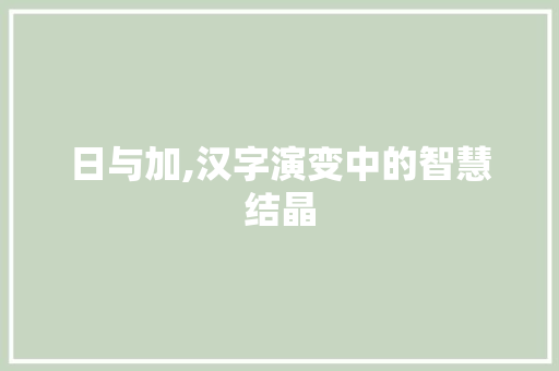 日与加,汉字演变中的智慧结晶