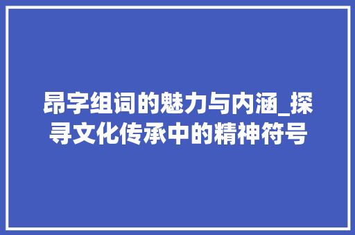 昂字组词的魅力与内涵_探寻文化传承中的精神符号