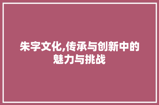 朱字文化,传承与创新中的魅力与挑战