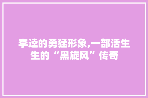 李逵的勇猛形象,一部活生生的“黑旋风”传奇
