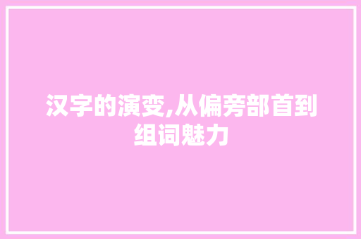 汉字的演变,从偏旁部首到组词魅力