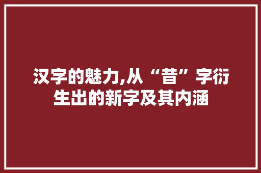 汉字的魅力,从“昔”字衍生出的新字及其内涵