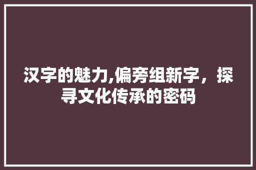 汉字的魅力,偏旁组新字，探寻文化传承的密码