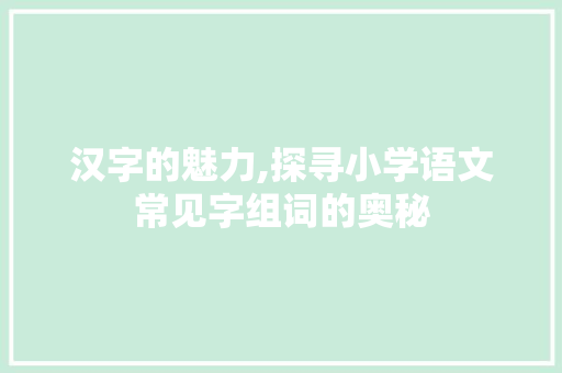 汉字的魅力,探寻小学语文常见字组词的奥秘
