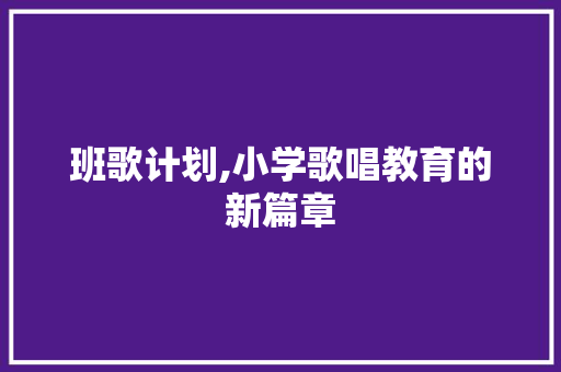 班歌计划,小学歌唱教育的新篇章