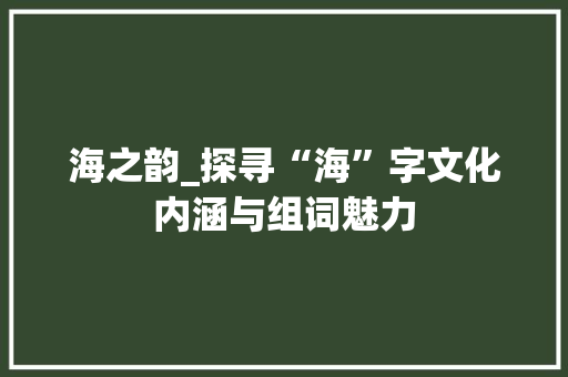 海之韵_探寻“海”字文化内涵与组词魅力