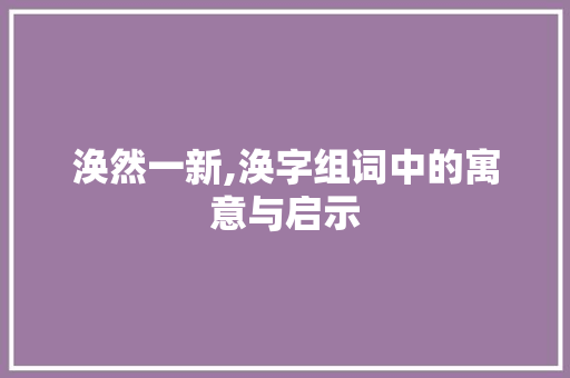 涣然一新,涣字组词中的寓意与启示
