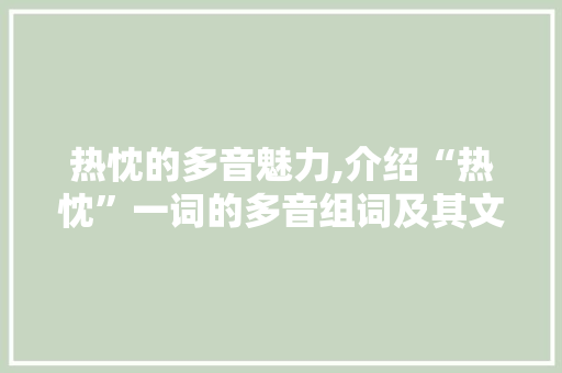热忱的多音魅力,介绍“热忱”一词的多音组词及其文化内涵 商业文稿