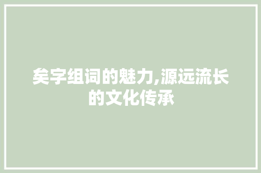 矣字组词的魅力,源远流长的文化传承