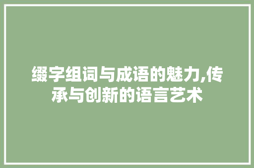 缀字组词与成语的魅力,传承与创新的语言艺术 特写稿