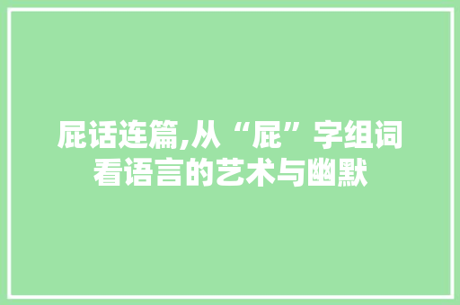 屁话连篇,从“屁”字组词看语言的艺术与幽默