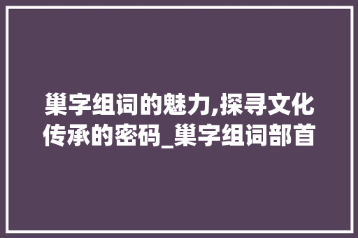 巢字组词的魅力,探寻文化传承的密码_巢字组词部首偏旁