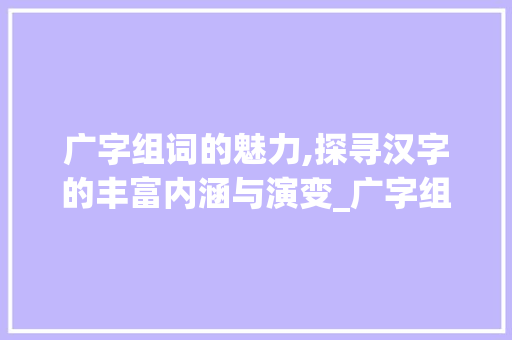 广字组词的魅力,探寻汉字的丰富内涵与演变_广字组词笔顺拼音