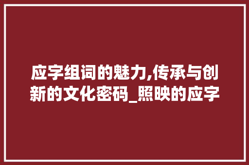应字组词的魅力,传承与创新的文化密码_照映的应字组词