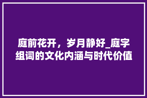 庭前花开，岁月静好_庭字组词的文化内涵与时代价值_给庭字组词