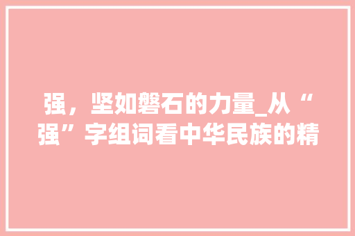 强，坚如磐石的力量_从“强”字组词看中华民族的精神底蕴