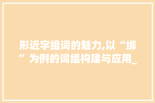 形近字组词的魅力,以“绑”为例的词组构建与应用_绑怎么组词形近字组词