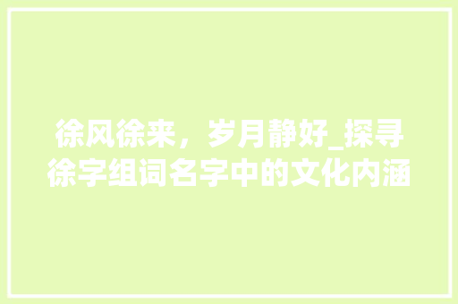 徐风徐来，岁月静好_探寻徐字组词名字中的文化内涵_徐字组词的名字