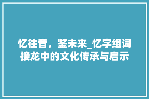 忆往昔，鉴未来_忆字组词接龙中的文化传承与启示