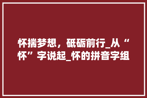 怀揣梦想，砥砺前行_从“怀”字说起_怀的拼音字组词