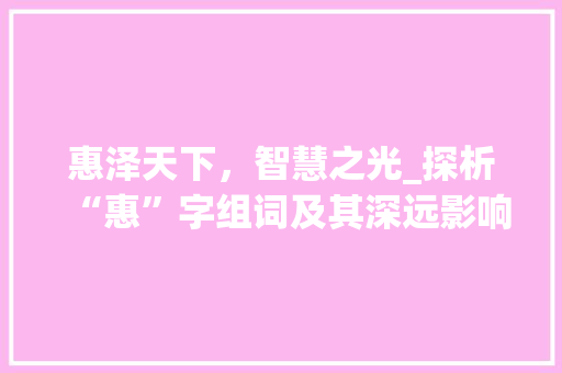 惠泽天下，智慧之光_探析“惠”字组词及其深远影响_惠字组词与造句