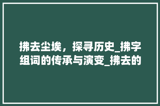 拂去尘埃，探寻历史_拂字组词的传承与演变_拂去的拂字组词