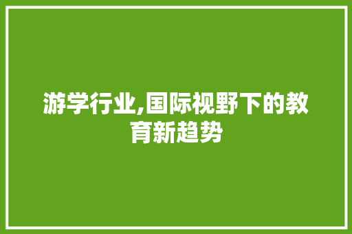 游学行业,国际视野下的教育新趋势