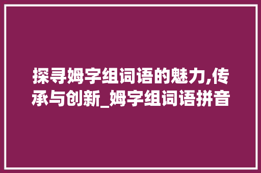 探寻姆字组词语的魅力,传承与创新_姆字组词语拼音