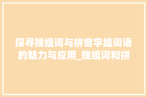 探寻搜组词与拼音字组词语的魅力与应用_搜组词和拼音字组词语