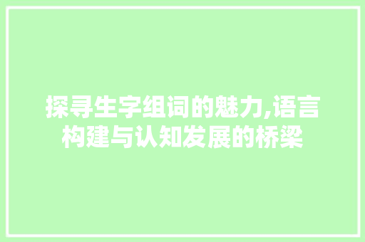 探寻生字组词的魅力,语言构建与认知发展的桥梁